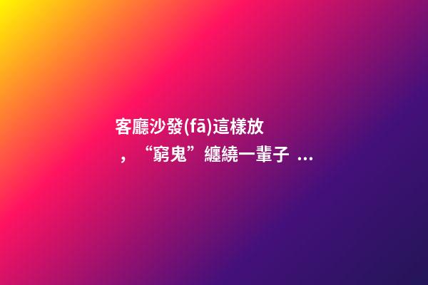 客廳沙發(fā)這樣放，“窮鬼”纏繞一輩子，別指望翻身